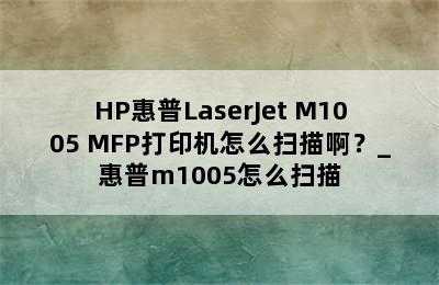 HP惠普LaserJet M1005 MFP打印机怎么扫描啊？_惠普m1005怎么扫描